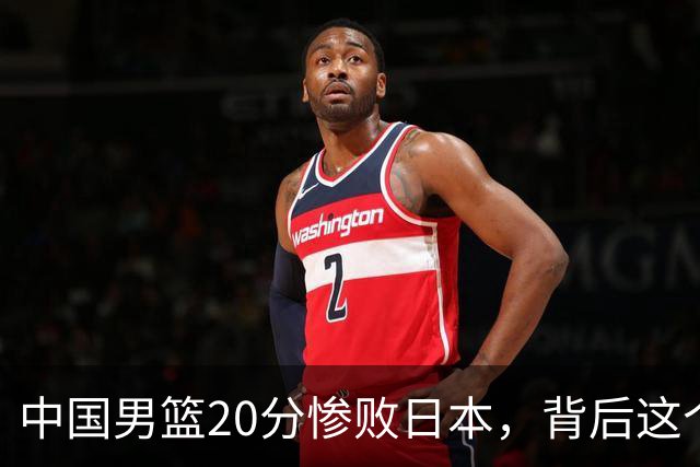 中国男篮20分惨败日本，背后这个严重的问题必须正视了
